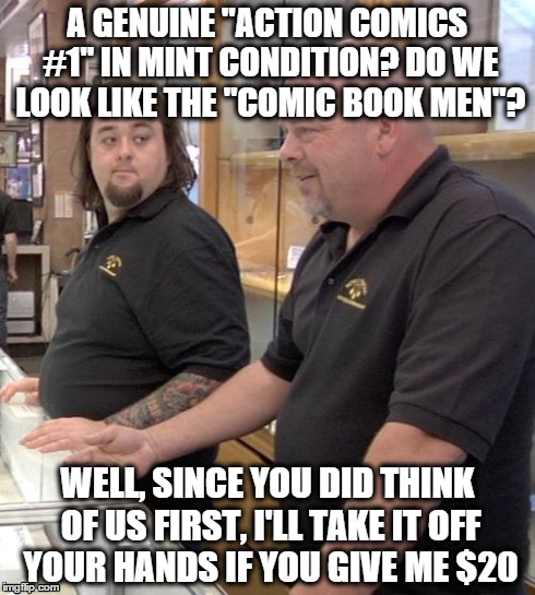 Wait...what? | A GENUINE "ACTION COMICS #1" IN MINT CONDITION? DO WE LOOK LIKE THE "COMIC BOOK MEN"? WELL, SINCE YOU DID THINK OF US FIRST, I'LL TAKE IT OF | image tagged in pawn stars rebuttal | made w/ Imgflip meme maker