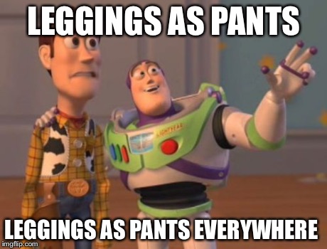X, X Everywhere | LEGGINGS AS PANTS LEGGINGS AS PANTS EVERYWHERE | image tagged in memes,x x everywhere,AdviceAnimals | made w/ Imgflip meme maker