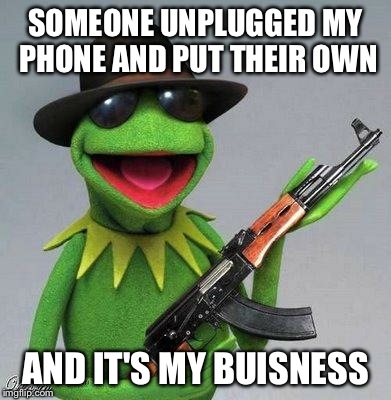 kermit ak | SOMEONE UNPLUGGED MY PHONE AND PUT THEIR OWN AND IT'S MY BUISNESS | image tagged in kermit ak | made w/ Imgflip meme maker