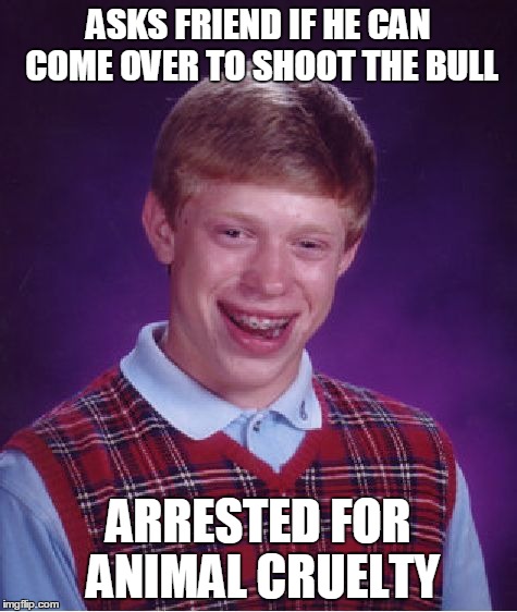 Bad Luck Brian | ASKS FRIEND IF HE CAN COME OVER TO SHOOT THE BULL ARRESTED FOR ANIMAL CRUELTY | image tagged in memes,bad luck brian | made w/ Imgflip meme maker