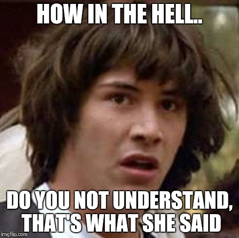 Conspiracy Keanu | HOW IN THE HELL.. DO YOU NOT UNDERSTAND, THAT'S WHAT SHE SAID | image tagged in memes,conspiracy keanu | made w/ Imgflip meme maker