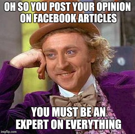 Creepy Condescending Wonka | OH SO YOU POST YOUR OPINION ON FACEBOOK ARTICLES YOU MUST BE AN EXPERT ON EVERYTHING | image tagged in memes,creepy condescending wonka | made w/ Imgflip meme maker