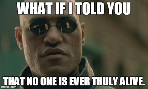 Matrix Morpheus Meme | WHAT IF I TOLD YOU THAT NO ONE IS EVER TRULY ALIVE. | image tagged in memes,matrix morpheus | made w/ Imgflip meme maker