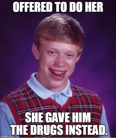 Bad Luck Brian Meme | OFFERED TO DO HER SHE GAVE HIM THE DRUGS INSTEAD. | image tagged in memes,bad luck brian | made w/ Imgflip meme maker