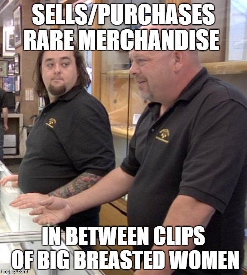 pawn stars rebuttal | SELLS/PURCHASES RARE MERCHANDISE IN BETWEEN CLIPS OF BIG BREASTED WOMEN | image tagged in pawn stars rebuttal | made w/ Imgflip meme maker