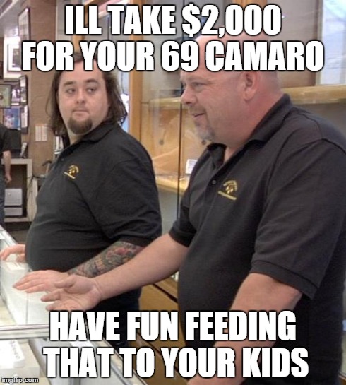 pawn stars rebuttal | ILL TAKE $2,000 FOR YOUR 69 CAMARO HAVE FUN FEEDING THAT TO YOUR KIDS | image tagged in pawn stars rebuttal | made w/ Imgflip meme maker