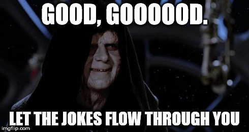 sith lord | GOOD, GOOOOOD. LET THE JOKES FLOW THROUGH YOU | image tagged in sith lord | made w/ Imgflip meme maker