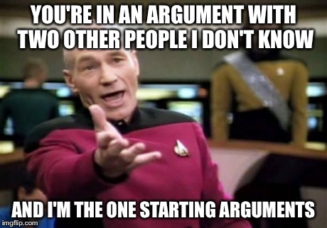 Directed at flip batcha | YOU'RE IN AN ARGUMENT WITH TWO OTHER PEOPLE I DON'T KNOW AND I'M THE ONE STARTING ARGUMENTS | image tagged in memes,picard wtf | made w/ Imgflip meme maker