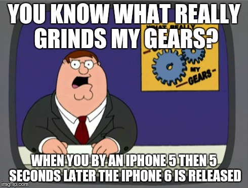 Peter Griffin News Meme | YOU KNOW WHAT REALLY GRINDS MY GEARS? WHEN YOU BY AN IPHONE 5 THEN 5 SECONDS LATER THE IPHONE 6 IS RELEASED | image tagged in memes,peter griffin news | made w/ Imgflip meme maker