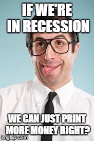Logical (dumb) thinking | IF WE'RE IN RECESSION WE CAN JUST PRINT MORE MONEY RIGHT? | image tagged in memes,dumb | made w/ Imgflip meme maker