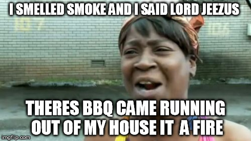 Ain't Nobody Got Time For That | I SMELLED SMOKE AND I SAID LORD JEEZUS THERES BBQ CAME RUNNING OUT OF MY HOUSE IT  A FIRE | image tagged in memes,aint nobody got time for that | made w/ Imgflip meme maker