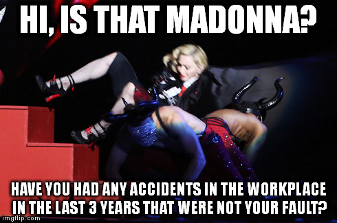 Whoops! Poor old Madge! | HI, IS THAT MADONNA? HAVE YOU HAD ANY ACCIDENTS IN THE WORKPLACE IN THE LAST 3 YEARS THAT WERE NOT YOUR FAULT? | image tagged in madonna,fall,accident,trip,compensation,clumsy | made w/ Imgflip meme maker