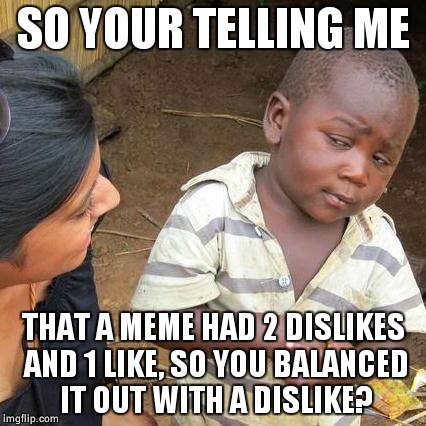 Third World Skeptical Kid Meme | SO YOUR TELLING ME THAT A MEME HAD 2 DISLIKES AND 1 LIKE, SO YOU BALANCED IT OUT WITH A DISLIKE? | image tagged in memes,third world skeptical kid | made w/ Imgflip meme maker