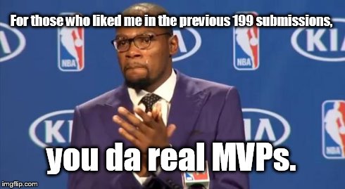 I didn't think I'd make it to 200 until now. | For those who liked me in the previous 199 submissions, you da real MVPs. | image tagged in memes,you the real mvp,thanks | made w/ Imgflip meme maker
