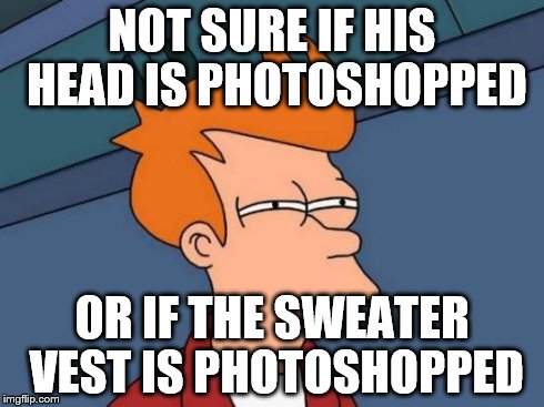 Futurama Fry Meme | NOT SURE IF HIS HEAD IS PHOTOSHOPPED OR IF THE SWEATER VEST IS PHOTOSHOPPED | image tagged in memes,futurama fry | made w/ Imgflip meme maker
