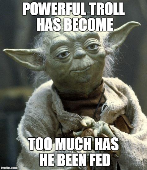 Star Wars Yoda Meme | POWERFUL TROLL HAS BECOME TOO MUCH HAS HE BEEN FED | image tagged in yoda | made w/ Imgflip meme maker