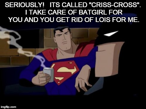 Batman And Superman Meme | SERIOUSLY!   ITS CALLED "CRISS-CROSS". I TAKE CARE OF BATGIRL FOR YOU AND YOU GET RID OF LOIS FOR ME. | image tagged in memes,batman and superman | made w/ Imgflip meme maker