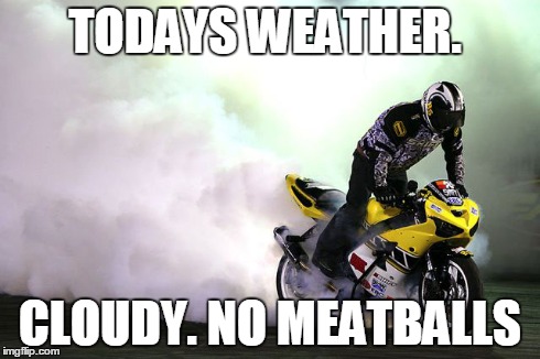 burnout | TODAYS WEATHER. CLOUDY. NO MEATBALLS | image tagged in motorcycle | made w/ Imgflip meme maker