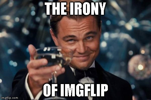 Leonardo Dicaprio Cheers Meme | THE IRONY OF IMGFLIP | image tagged in memes,leonardo dicaprio cheers | made w/ Imgflip meme maker