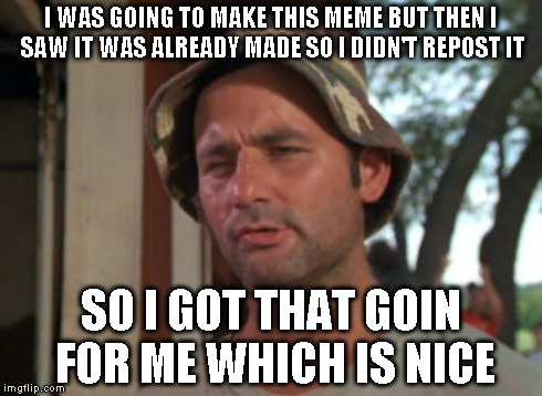 So I Got That Goin For Me Which Is Nice Meme | I WAS GOING TO MAKE THIS MEME BUT THEN I SAW IT WAS ALREADY MADE SO I DIDN'T REPOST IT SO I GOT THAT GOIN FOR ME WHICH IS NICE | image tagged in memes,so i got that goin for me which is nice | made w/ Imgflip meme maker