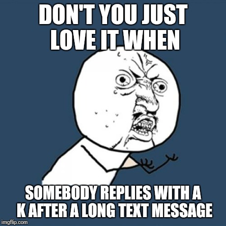 Y U No | DON'T YOU JUST LOVE IT WHEN SOMEBODY REPLIES WITH A K AFTER A LONG TEXT MESSAGE | image tagged in memes,y u no | made w/ Imgflip meme maker