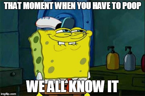 Don't You Squidward | THAT MOMENT WHEN YOU HAVE TO POOP WE ALL KNOW IT | image tagged in memes,dont you squidward | made w/ Imgflip meme maker