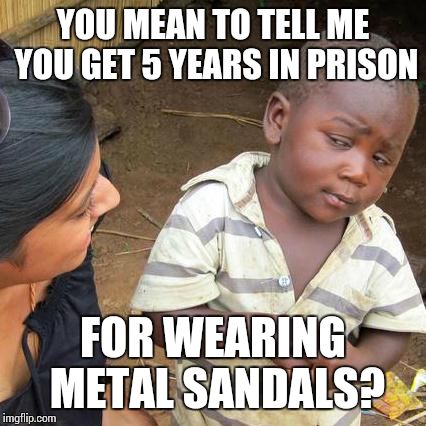 Third World Skeptical Kid Meme | YOU MEAN TO TELL ME YOU GET 5 YEARS IN PRISON FOR WEARING METAL SANDALS? | image tagged in memes,third world skeptical kid | made w/ Imgflip meme maker