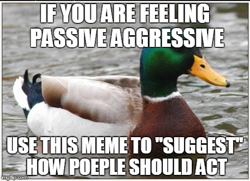 Actual Advice Mallard | IF YOU ARE FEELING PASSIVE AGGRESSIVE USE THIS MEME TO "SUGGEST" HOW POEPLE SHOULD ACT | image tagged in memes,actual advice mallard,AdviceAnimals | made w/ Imgflip meme maker