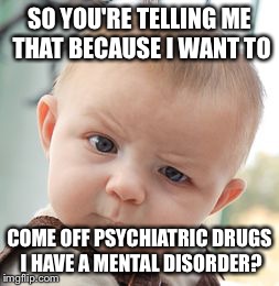Skeptical Baby | SO YOU'RE TELLING ME THAT BECAUSE I WANT TO COME OFF PSYCHIATRIC DRUGS I HAVE A MENTAL DISORDER? | image tagged in memes,skeptical baby | made w/ Imgflip meme maker