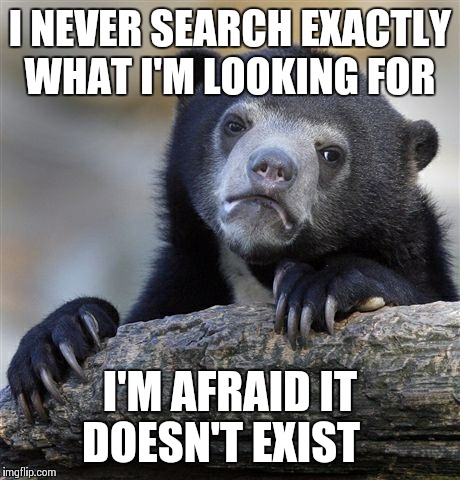 Confession Bear | I NEVER SEARCH EXACTLY WHAT I'M LOOKING FOR I'M AFRAID IT DOESN'T EXIST | image tagged in memes,confession bear | made w/ Imgflip meme maker
