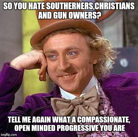 Creepy Condescending Wonka Meme | SO YOU HATE SOUTHERNERS,CHRISTIANS AND GUN OWNERS? TELL ME AGAIN WHAT A COMPASSIONATE, OPEN MINDED PROGRESSIVE YOU ARE | image tagged in memes,creepy condescending wonka | made w/ Imgflip meme maker
