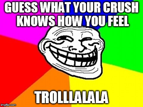 my best friend totally sucks | GUESS WHAT YOUR CRUSH KNOWS HOW YOU FEEL TROLLLALALA | image tagged in memes,troll face colored | made w/ Imgflip meme maker
