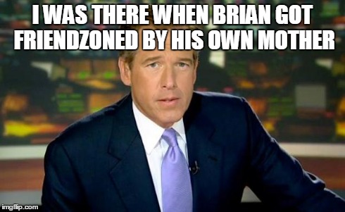 Brian Williams Was There Meme | I WAS THERE WHEN BRIAN GOT FRIENDZONED BY HIS OWN MOTHER | image tagged in memes,brian williams was there | made w/ Imgflip meme maker