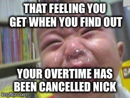 Funny crying baby! | THAT FEELING YOU GET WHEN YOU FIND OUT YOUR OVERTIME HAS BEEN CANCELLED NICK | image tagged in funny crying baby | made w/ Imgflip meme maker