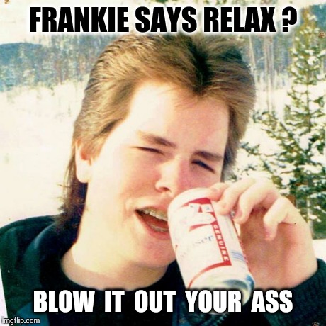 Eighties Teen | FRANKIE SAYS RELAX ? BLOW  IT  OUT  YOUR  ASS | image tagged in memes,eighties teen | made w/ Imgflip meme maker