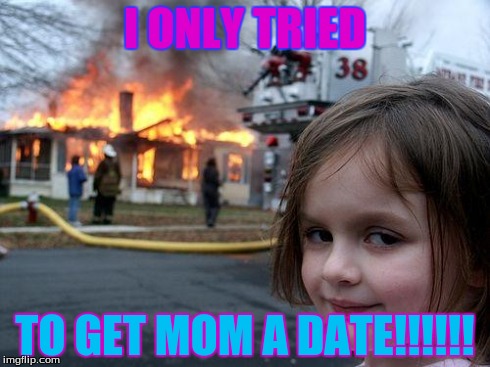 Disaster Girl | I ONLY TRIED TO GET MOM A DATE!!!!!! | image tagged in memes,disaster girl | made w/ Imgflip meme maker