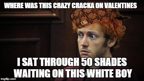 WHERE WAS THIS CRAZY CRACKA ON VALENTINES I SAT THROUGH 50 SHADES WAITING ON THIS WHITE BOY | image tagged in memes | made w/ Imgflip meme maker