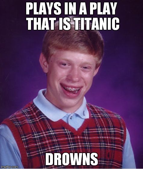 Bad Luck Brian | PLAYS IN A PLAY THAT IS TITANIC DROWNS | image tagged in memes,bad luck brian | made w/ Imgflip meme maker