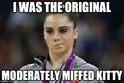 McKayla Maroney Not Impressed | I WAS THE ORIGINAL MODERATELY MIFFED KITTY | image tagged in memes,mckayla maroney not impressed,AdviceAnimals | made w/ Imgflip meme maker