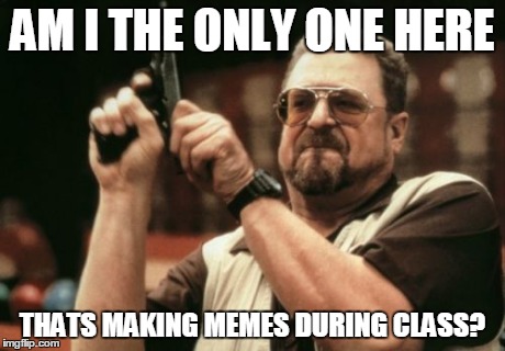 Am I The Only One Around Here Meme | AM I THE ONLY ONE HERE THATS MAKING MEMES DURING CLASS? | image tagged in memes,am i the only one around here | made w/ Imgflip meme maker