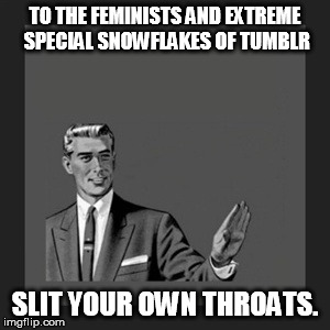 Kill Yourself Guy | TO THE FEMINISTS AND EXTREME SPECIAL SNOWFLAKES OF TUMBLR SLIT YOUR OWN THROATS. | image tagged in memes,kill yourself guy | made w/ Imgflip meme maker