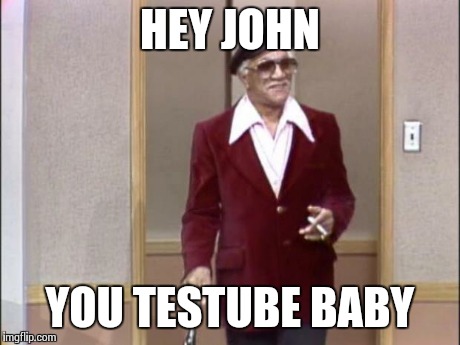 Fred Sanford | HEY JOHN YOU TESTUBE BABY | image tagged in fred sanford | made w/ Imgflip meme maker