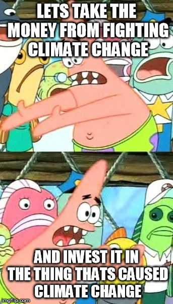 Put It Somewhere Else Patrick Meme | LETS TAKE THE MONEY FROM FIGHTING CLIMATE CHANGE AND INVEST IT IN THE THING THATS CAUSED CLIMATE CHANGE | image tagged in memes,put it somewhere else patrick | made w/ Imgflip meme maker