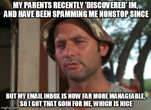 So I Got That Goin For Me Which Is Nice | MY PARENTS RECENTLY 'DISCOVERED' IM, AND HAVE BEEN SPAMMING ME NONSTOP SINCE BUT MY EMAIL INBOX IS NOW FAR MORE MANAGEABLE, SO I GOT THAT GO | image tagged in memes,so i got that goin for me which is nice | made w/ Imgflip meme maker