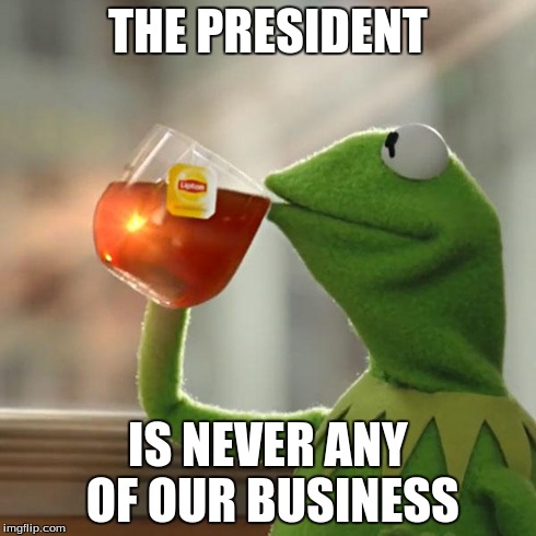 But That's None Of My Business | THE PRESIDENT IS NEVER ANY OF OUR BUSINESS | image tagged in memes,but thats none of my business,kermit the frog | made w/ Imgflip meme maker