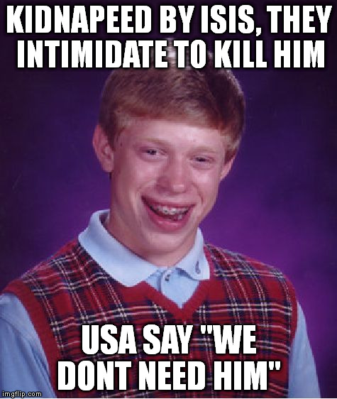 Bad Luck Brian Meme | KIDNAPEED BY ISIS, THEY INTIMIDATE TO KILL HIM USA SAY "WE DONT NEED HIM" | image tagged in memes,bad luck brian,isis,bad luck | made w/ Imgflip meme maker