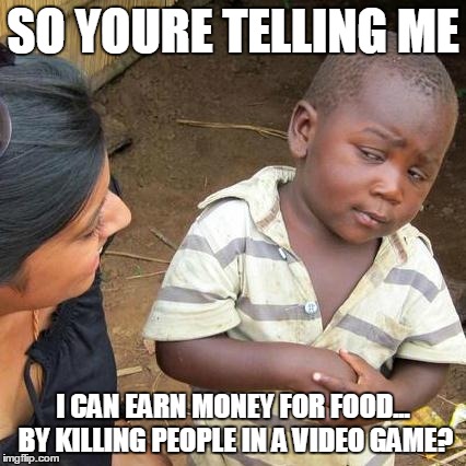 Third World Skeptical Kid Meme | SO YOURE TELLING ME I CAN EARN MONEY FOR FOOD... BY KILLING PEOPLE IN A VIDEO GAME? | image tagged in memes,third world skeptical kid | made w/ Imgflip meme maker