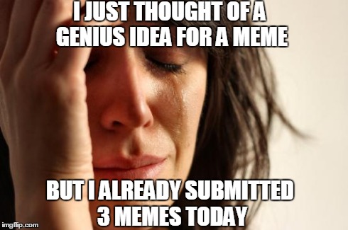First World Problems | I JUST THOUGHT OF A GENIUS IDEA FOR A MEME BUT I ALREADY SUBMITTED 3 MEMES TODAY | image tagged in memes,first world problems | made w/ Imgflip meme maker