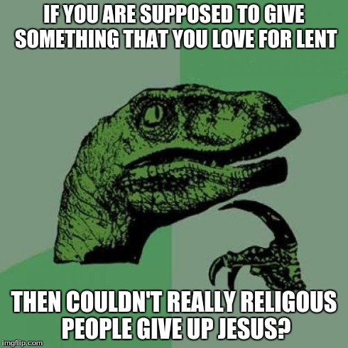 Philosoraptor Meme | IF YOU ARE SUPPOSED TO GIVE SOMETHING THAT YOU LOVE FOR LENT THEN COULDN'T REALLY RELIGOUS PEOPLE GIVE UP JESUS? | image tagged in memes,philosoraptor | made w/ Imgflip meme maker