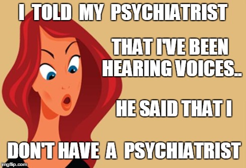 I  TOLD  MY  PSYCHIATRIST DON'T HAVE  A  PSYCHIATRIST THAT I'VE BEEN HEARING VOICES.. HE SAID THAT I | image tagged in funny girl 1 | made w/ Imgflip meme maker